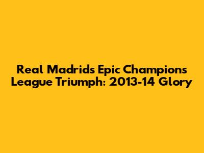 Real Madrid's Epic Champions League Triumph: 2013-14 Glory