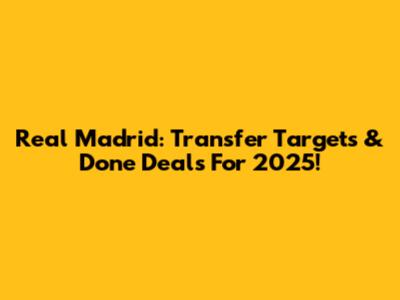 Real Madrid: Transfer Targets & Done Deals For 2025!