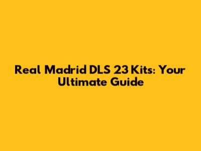 Real Madrid DLS 23 Kits: Your Ultimate Guide
