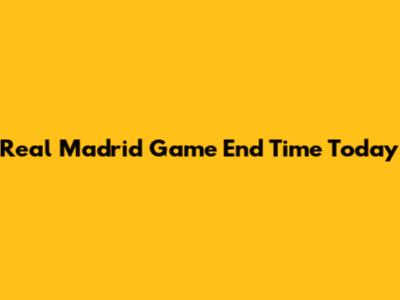 Real Madrid Game End Time Today