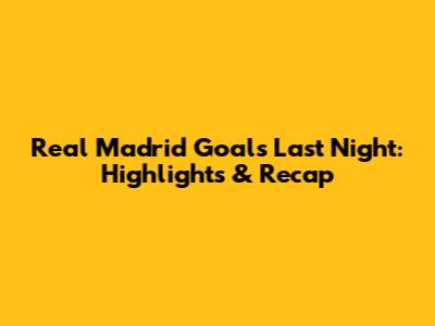 Real Madrid Goals Last Night: Highlights & Recap
