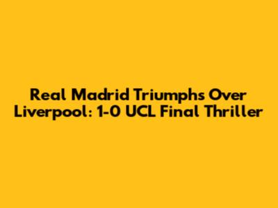 Real Madrid Triumphs Over Liverpool: 1-0 UCL Final Thriller