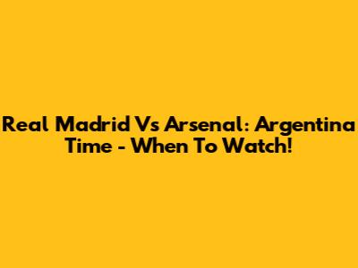 Real Madrid Vs Arsenal: Argentina Time - When To Watch!
