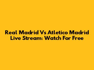 Real Madrid Vs Atletico Madrid Live Stream: Watch For Free
