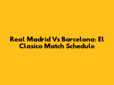 Real Madrid Vs Barcelona: El Clasico Match Schedule