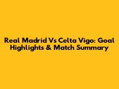 Real Madrid Vs Celta Vigo: Goal Highlights & Match Summary