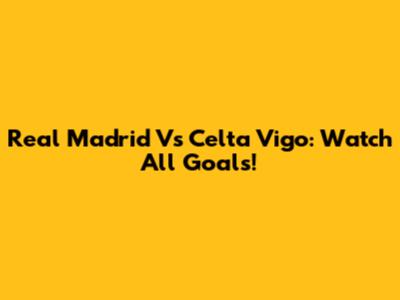 Real Madrid Vs Celta Vigo: Watch All Goals!