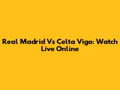Real Madrid Vs Celta Vigo: Watch Live Online