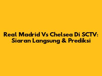 Real Madrid Vs Chelsea Di SCTV: Siaran Langsung & Prediksi