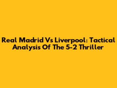 Real Madrid Vs Liverpool: Tactical Analysis Of The 5-2 Thriller
