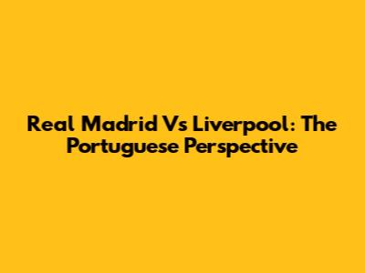 Real Madrid Vs Liverpool: The Portuguese Perspective