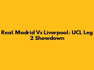 Real Madrid Vs Liverpool: UCL Leg 2 Showdown