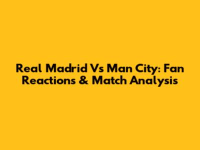 Real Madrid Vs Man City: Fan Reactions & Match Analysis