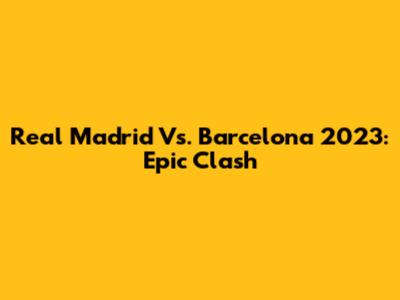 Real Madrid Vs. Barcelona 2023: Epic Clash