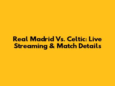 Real Madrid Vs. Celtic: Live Streaming & Match Details