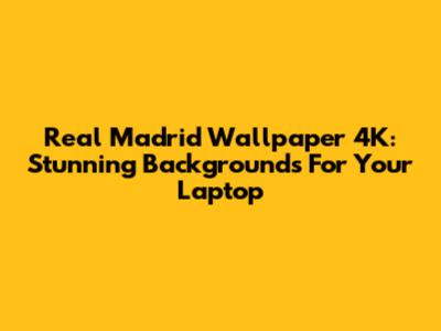 Real Madrid Wallpaper 4K: Stunning Backgrounds For Your Laptop