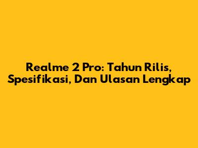 Realme 2 Pro: Tahun Rilis, Spesifikasi, Dan Ulasan Lengkap