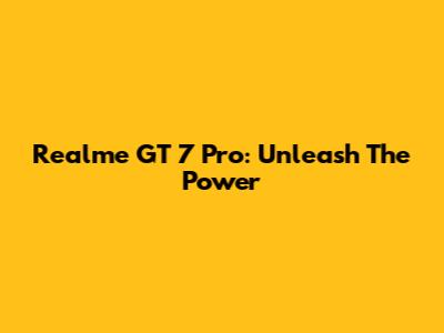 Realme GT 7 Pro: Unleash The Power