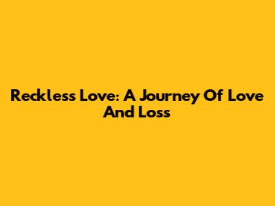 Reckless Love: A Journey Of Love And Loss