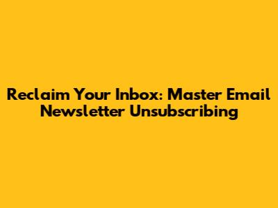 Reclaim Your Inbox: Master Email Newsletter Unsubscribing