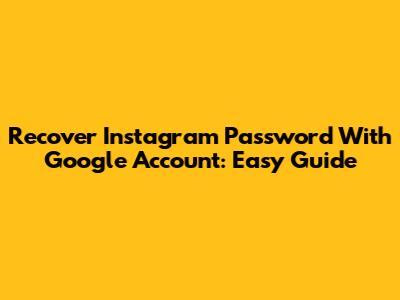 Recover Instagram Password With Google Account: Easy Guide