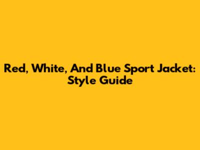 Red, White, And Blue Sport Jacket: Style Guide