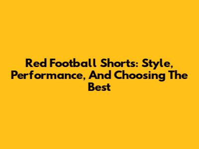 Red Football Shorts: Style, Performance, And Choosing The Best