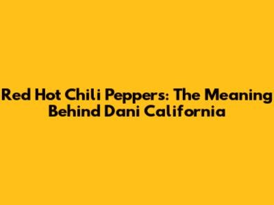 Red Hot Chili Peppers: The Meaning Behind "Dani California"