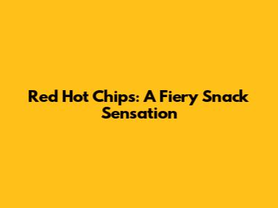 Red Hot Chips: A Fiery Snack Sensation