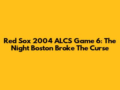 Red Sox 2004 ALCS Game 6: The Night Boston Broke The Curse