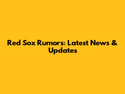 Red Sox Rumors: Latest News & Updates