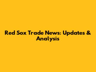 Red Sox Trade News: Updates & Analysis