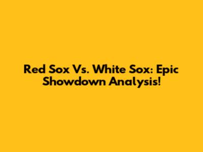 Red Sox Vs. White Sox: Epic Showdown Analysis!