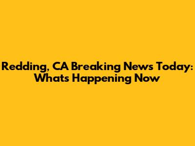 Redding, CA Breaking News Today: What's Happening Now