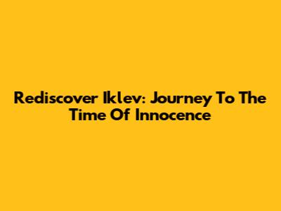 Rediscover Iklev: Journey To The Time Of Innocence