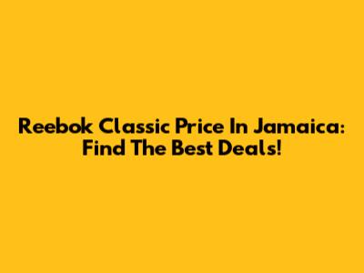 Reebok Classic Price In Jamaica: Find The Best Deals!