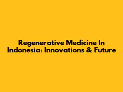 Regenerative Medicine In Indonesia: Innovations & Future