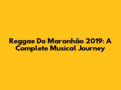 Reggae Do Maranhão 2019: A Complete Musical Journey