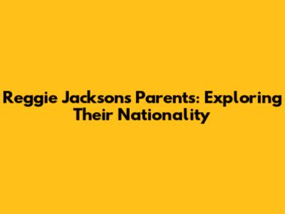 Reggie Jackson's Parents: Exploring Their Nationality