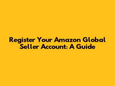 Register Your Amazon Global Seller Account: A Guide