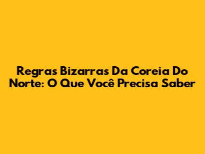 Regras Bizarras Da Coreia Do Norte: O Que Você Precisa Saber