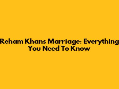 Reham Khan's Marriage: Everything You Need To Know