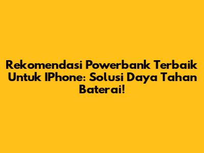 Rekomendasi Powerbank Terbaik Untuk IPhone: Solusi Daya Tahan Baterai!