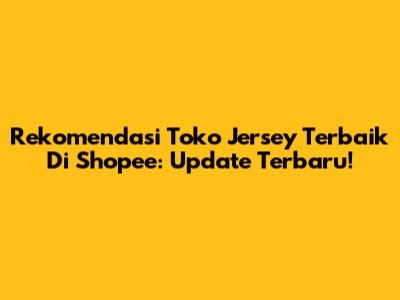 Rekomendasi Toko Jersey Terbaik Di Shopee: Update Terbaru!