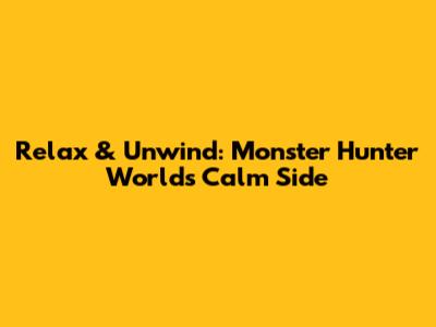 Relax & Unwind: Monster Hunter World's Calm Side
