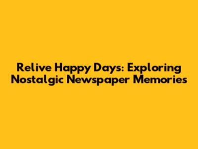 Relive Happy Days: Exploring Nostalgic Newspaper Memories