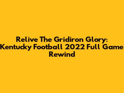 Relive The Gridiron Glory: Kentucky Football 2022 Full Game Rewind