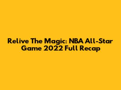 Relive The Magic: NBA All-Star Game 2022 Full Recap