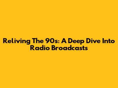 Reliving The 90s: A Deep Dive Into Radio Broadcasts