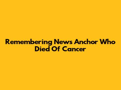 Remembering News Anchor Who Died Of Cancer